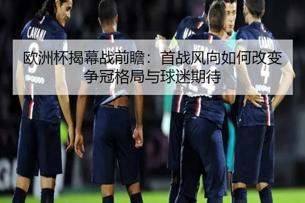 欧洲杯揭幕战前瞻：首战风向如何改变争冠格局与球迷期待