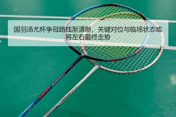 国羽汤尤杯争冠路线渐清晰，关键对位与临场状态或将左右最终走势