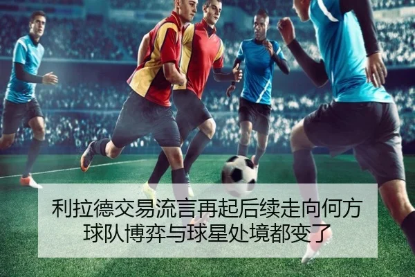 利拉德交易流言再起后续走向何方 球队博弈与球星处境都变了